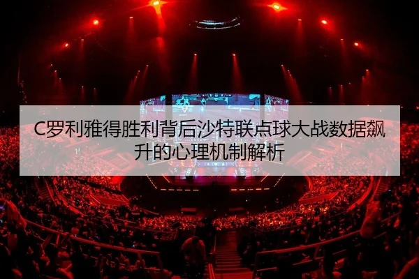 C罗利雅得胜利背后沙特联点球大战数据飙升的心理机制解析