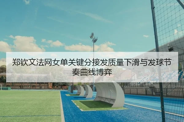 郑钦文法网女单关键分接发质量下滑与发球节奏曲线博弈
